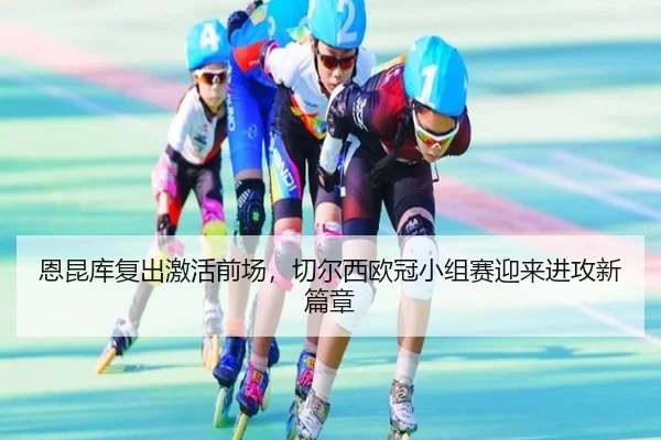 恩昆库复出激活前场，切尔西欧冠小组赛迎来进攻新篇章