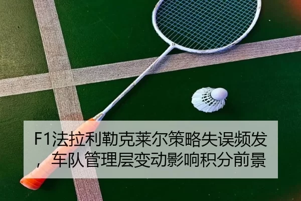 F1法拉利勒克莱尔策略失误频发，车队管理层变动影响积分前景