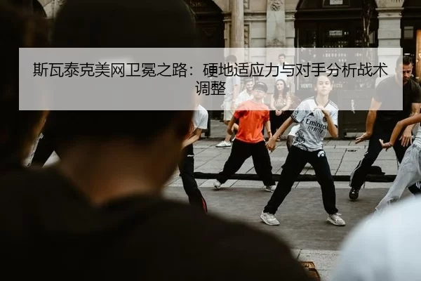 斯瓦泰克美网卫冕之路：硬地适应力与对手分析战术调整