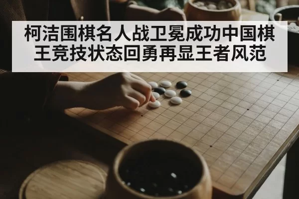 柯洁围棋名人战卫冕成功中国棋王竞技状态回勇再显王者风范