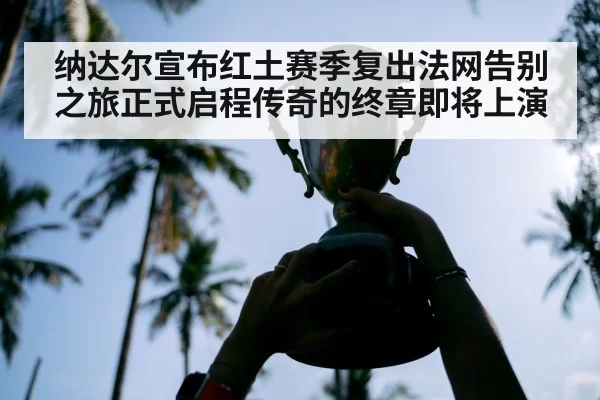 纳达尔宣布红土赛季复出法网告别之旅正式启程传奇的终章即将上演