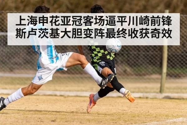 上海申花亚冠客场逼平川崎前锋斯卢茨基大胆变阵最终收获奇效