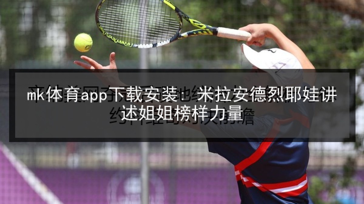 mk体育app下载安装: 米拉安德烈耶娃讲述姐姐榜样力量 mk体育app下载安装: 米拉安德烈耶娃讲述姐姐榜样力量